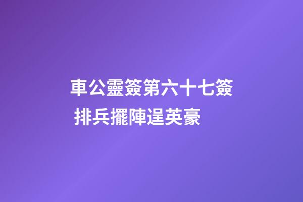 車公靈簽第六十七簽 排兵擺陣逞英豪